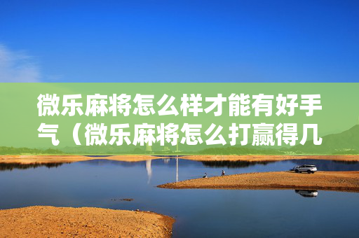 微乐麻将怎么样才能有好手气（微乐麻将怎么打赢得几率高）
