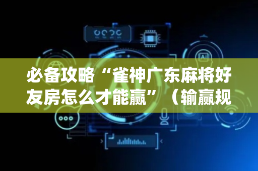 必备攻略“雀神广东麻将好友房怎么才能赢”（输赢规律)