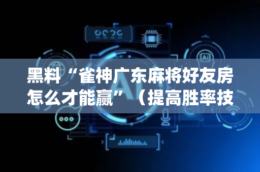 黑料“雀神广东麻将好友房怎么才能赢”（提高胜率技巧)