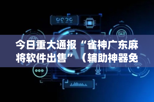 今日重大通报“雀神广东麻将软件出售”（辅助神器免费)