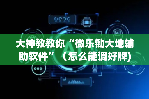 大神教教你“微乐锄大地辅助软件”（怎么能调好牌)