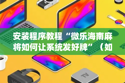 安装程序教程“微乐海南麻将如何让系统发好牌”（如何提高胜率)