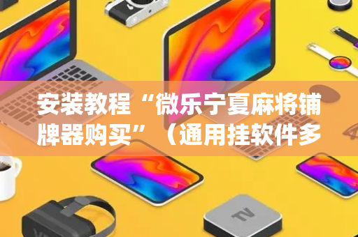 安装教程“微乐宁夏麻将铺牌器购买”（通用挂软件多少钱)