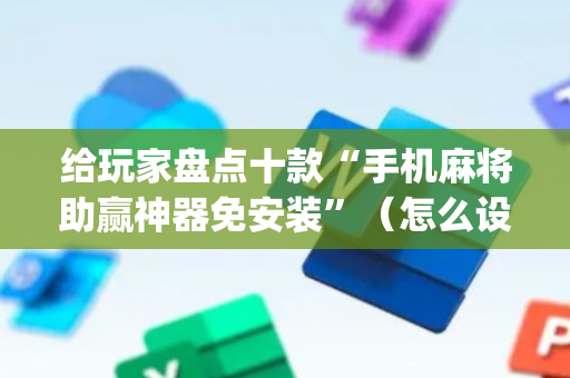 给玩家盘点十款“手机麻将助赢神器免安装”（怎么设置能有好牌)