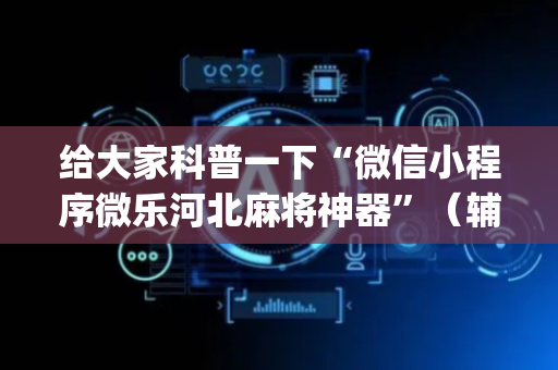 给大家科普一下“微信小程序微乐河北麻将神器”（辅助神器免费)