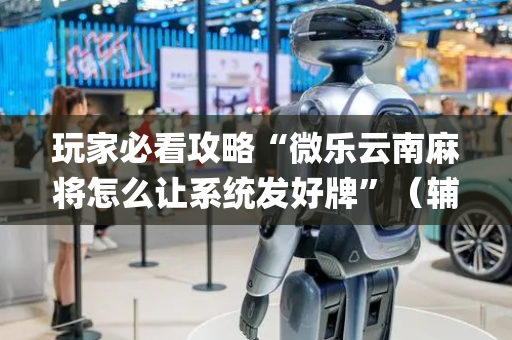 玩家必看攻略“微乐云南麻将怎么让系统发好牌”（辅助神器免费)