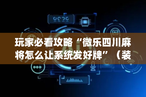 玩家必看攻略“微乐四川麻将怎么让系统发好牌”（装挂怎么安装)