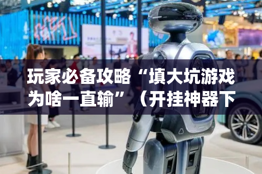 玩家必备攻略“填大坑游戏为啥一直输”（开挂神器下载)