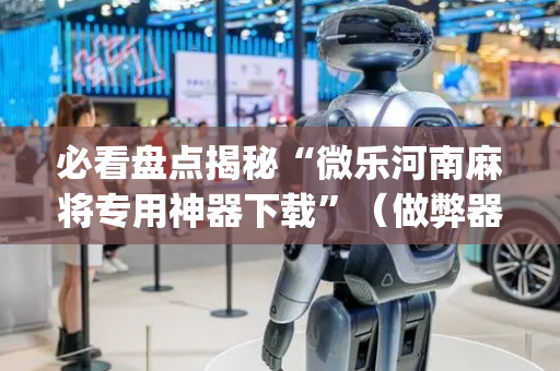必看盘点揭秘“微乐河南麻将专用神器下载”（做弊器软件下载)