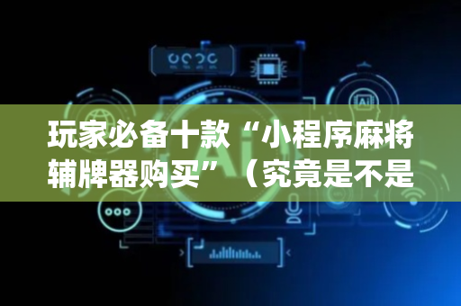 玩家必备十款“小程序麻将辅牌器购买”（究竟是不是有挂)