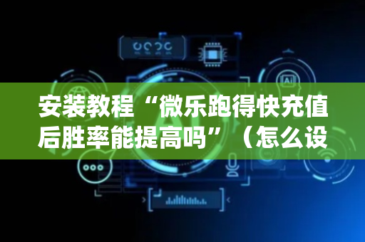 安装教程“微乐跑得快充值后胜率能提高吗”（怎么设置才能赢)