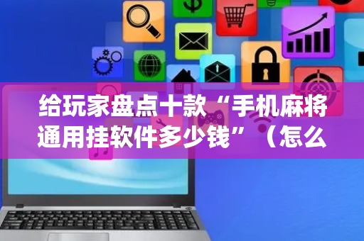 给玩家盘点十款“手机麻将通用挂软件多少钱”（怎么控制输赢)