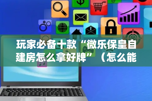 玩家必备十款“微乐保皇自建房怎么拿好牌”（怎么能让牌好一点)