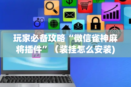 玩家必备攻略“微信雀神麻将插件”（装挂怎么安装)