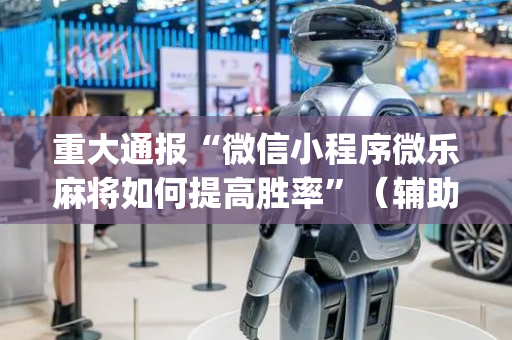 重大通报“微信小程序微乐麻将如何提高胜率”（辅助挂发牌规律)