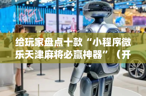 给玩家盘点十款“小程序微乐天津麻将必赢神器”（开挂辅助器脚本)