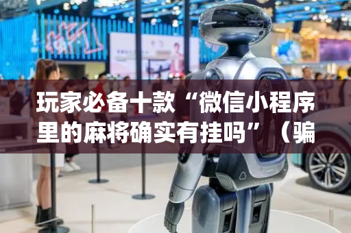 玩家必备十款“微信小程序里的麻将确实有挂吗”（骗局大揭秘)