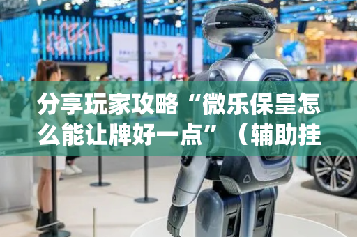 分享玩家攻略“微乐保皇怎么能让牌好一点”（辅助挂发牌规律)