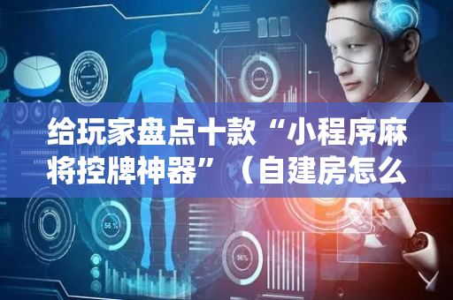 给玩家盘点十款“小程序麻将控牌神器”（自建房怎么拿好牌)