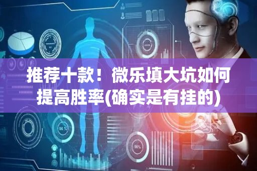 推荐十款！微乐填大坑如何提高胜率(确实是有挂的)