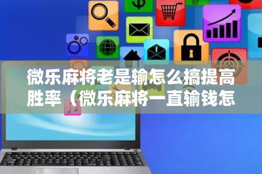 微乐麻将老是输怎么搞提高胜率（微乐麻将一直输钱怎么办）