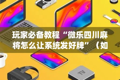 玩家必备教程“微乐四川麻将怎么让系统发好牌”（如何提高胜率)