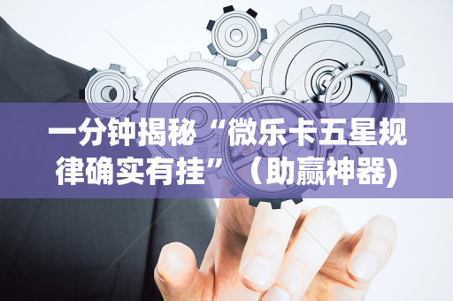 一分钟揭秘“微乐卡五星规律确实有挂”（助赢神器)