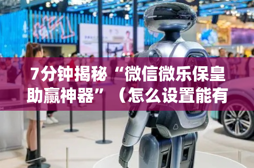 7分钟揭秘“微信微乐保皇助赢神器”（怎么设置能有好牌)