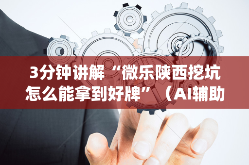 3分钟讲解“微乐陕西挖坑怎么能拿到好牌”（AI辅助胡牌规则)