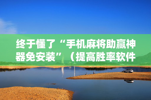 终于懂了“手机麻将助赢神器免安装”（提高胜率软件)