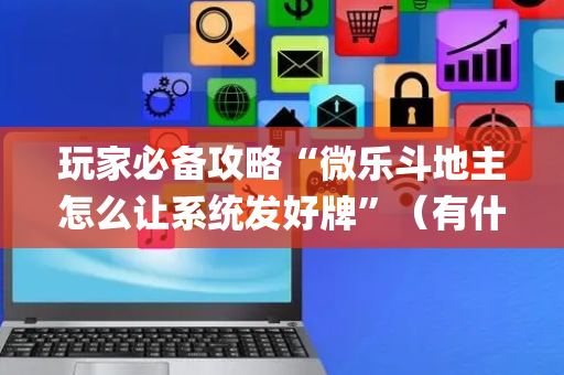 玩家必备攻略“微乐斗地主怎么让系统发好牌”（有什么诀窍)