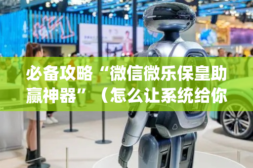 必备攻略“微信微乐保皇助赢神器”（怎么让系统给你发好牌)