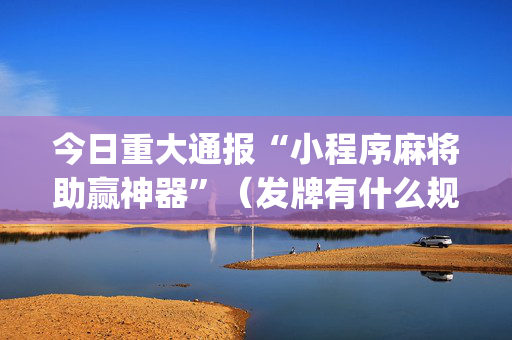今日重大通报“小程序麻将助赢神器”（发牌有什么规律吗)