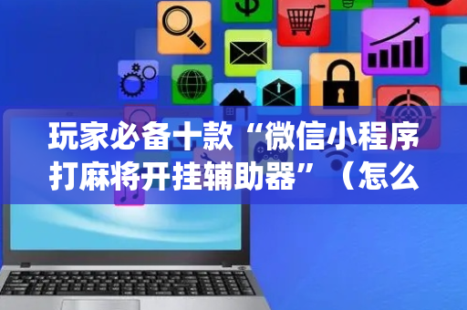 玩家必备十款“微信小程序打麻将开挂辅助器”（怎么控制输赢)