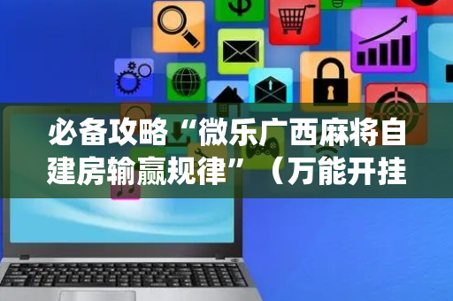 必备攻略“微乐广西麻将自建房输赢规律”（万能开挂器)