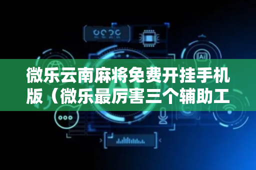 微乐云南麻将免费开挂手机版（微乐最厉害三个辅助工具）