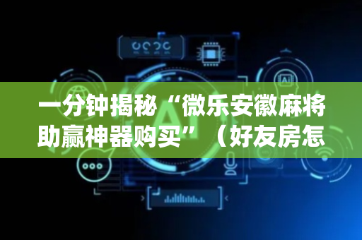 一分钟揭秘“微乐安徽麻将助赢神器购买”（好友房怎么才能赢)