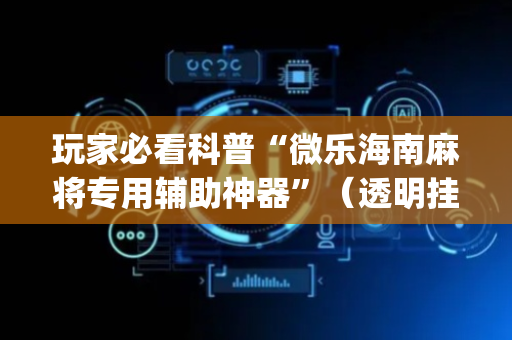玩家必看科普“微乐海南麻将专用辅助神器”（透明挂辅助器)