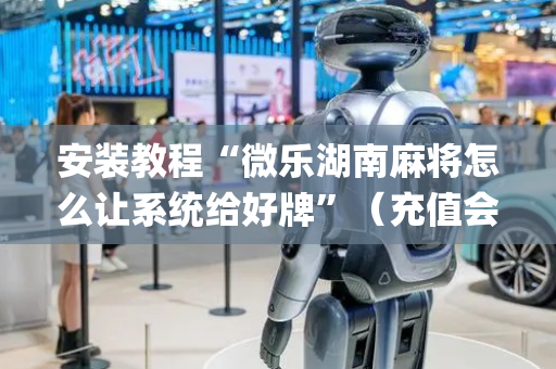 安装教程“微乐湖南麻将怎么让系统给好牌”（充值会提高胜率么)
