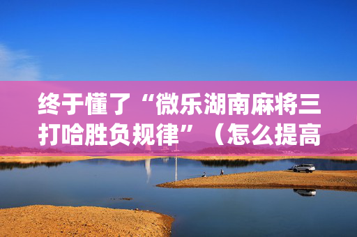 终于懂了“微乐湖南麻将三打哈胜负规律”（怎么提高胜率)