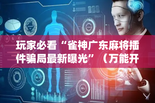 玩家必看“雀神广东麻将插件骗局最新曝光”（万能开挂神器)