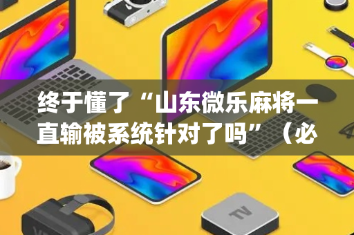 终于懂了“山东微乐麻将一直输被系统针对了吗”（必赢神器免费安装)