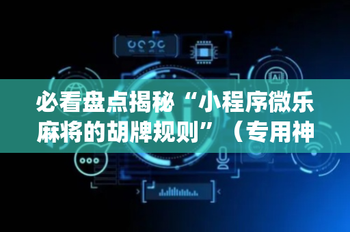 必看盘点揭秘“小程序微乐麻将的胡牌规则”（专用神器)