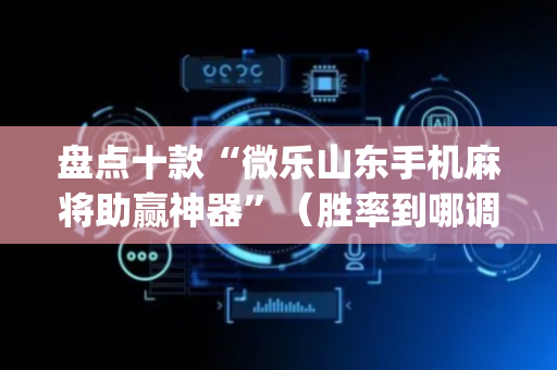 盘点十款“微乐山东手机麻将助赢神器”（胜率到哪调)