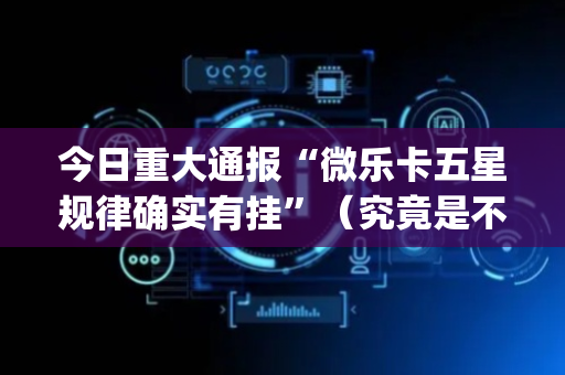 今日重大通报“微乐卡五星规律确实有挂”（究竟是不是有挂)