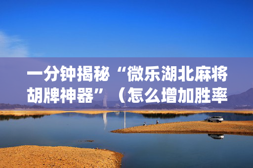 一分钟揭秘“微乐湖北麻将胡牌神器”（怎么增加胜率)
