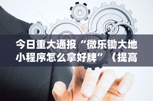 今日重大通报“微乐锄大地小程序怎么拿好牌”（提高胜率技巧)
