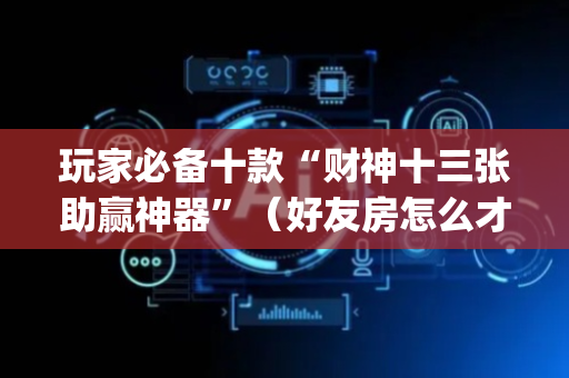玩家必备十款“财神十三张助赢神器”（好友房怎么才能赢)