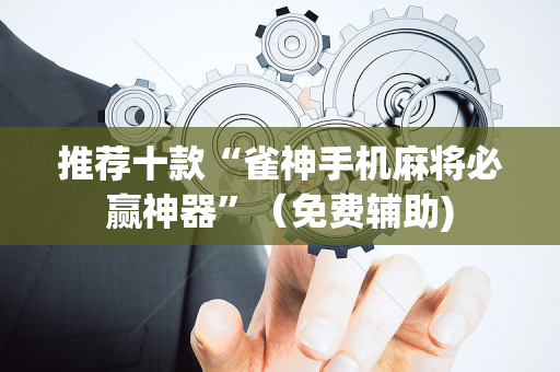 推荐十款“雀神手机麻将必赢神器”（免费辅助)