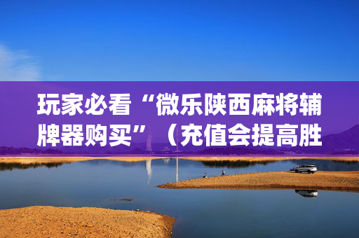 玩家必看“微乐陕西麻将辅牌器购买”（充值会提高胜率么)